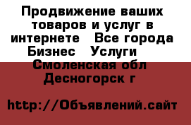 Продвижение ваших товаров и услуг в интернете - Все города Бизнес » Услуги   . Смоленская обл.,Десногорск г.